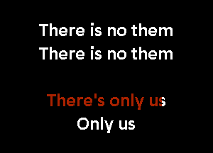 There is no them
There is no them

There's only us
Only us