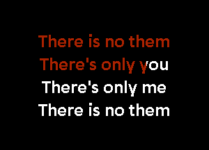 There is no them
There's only you

There's only me
There is no them