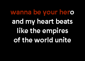 wanna be your hero
and my heart beats

like the empires
of the world unite