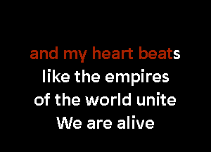 and my heart beats

like the empires
of the world unite
We are alive