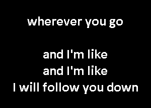 wherever you go

and I'm like
and I'm like
I will follow you down
