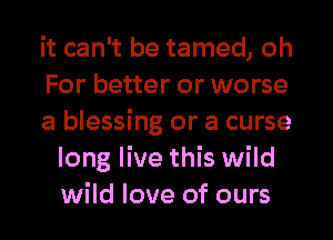 it can't be tamed, oh

For better or worse

a blessing or a curse
long live this wild
wild love of ours