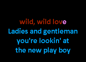 wild, wild love

Ladies and gentleman
you're lookin' at
the new play boy