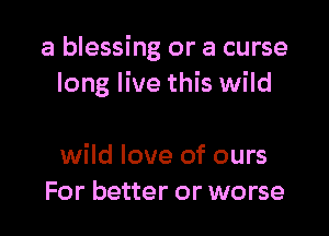 a blessing or a curse
long live this wild

wild love of ours
For better or worse