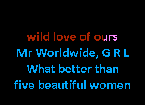 wild love of ours

Mr Worldwide, G R L
What better than
five beautiful women