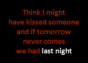 Think I might
have kissed someone

and if tomorrow
never comes
we had last night