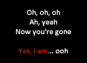 Oh, oh, oh
Ah, yeah

Now you're gone

Yes, I am... ooh