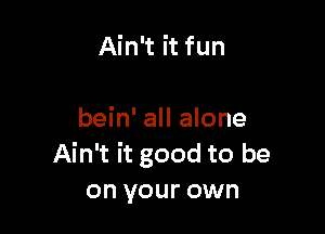 Ain't it fun

bein' all alone
Ain't it good to be
on your own