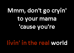 Mmm, don't go cryin'
to your mama

'cause you're

livin' in the real world