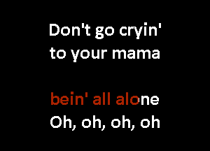 Don't go cryin'
to your mama

bein' all alone
Oh, oh, oh, oh
