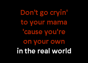 Don't go cryin'
to your mama

'cause you're
on your own
in the real world