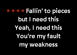 o o o o Fallin' to pieces
but I need this

Yeah, I need this
You're my fault
my weakness