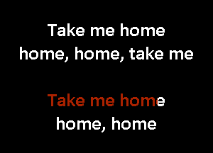 Take me home
home, home, take me

Take me home
home, home