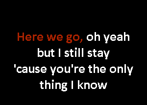 Here we go, oh yeah

but I still stay
'cause you're the only
thing I know