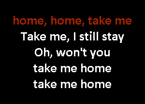 home, home, take me
Take me, I still stay

Oh, won't you
take me home
take me home
