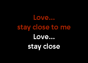 Love.
stay close to me

Love.
stay close