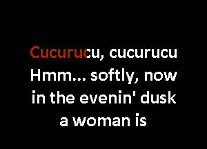 Cucurucu, cucurucu

Hmm... softly, now
in the evenin' dusk
a woman is