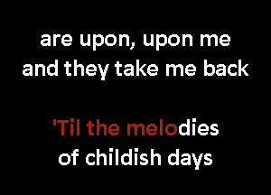 are upon, upon me
and they take me back

lTil the melodies
of childish days