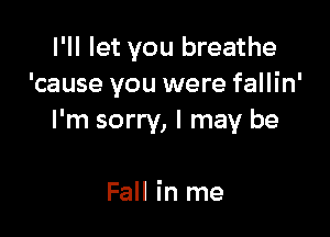 I'll let you breathe
'cause you were fallin'

I'm sorry, I may be

Fall in me