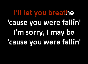 I'll let you breathe
'cause you were fallin'

I'm sorry, I may be
'cause you were fallin'