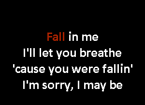 Fall in me

I'll let you breathe
'cause you were fallin'
I'm sorry, I may be