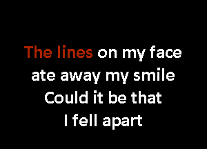 The lines on my face

ate away my smile
Could it be that
lfell apart