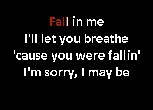 Fall in me
I'll let you breathe

'cause you were fallin'
I'm sorry, I may be