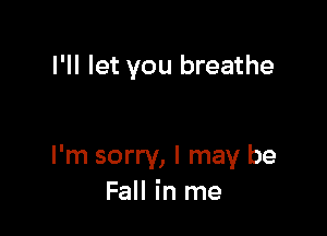 I'll let you breathe

I'm sorry, I may be
Fall in me