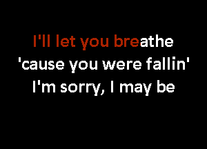 I'll let you breathe
'cause you were fallin'

I'm sorry, I may be