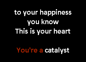 to your happiness
you know

This is your heart

You're a catalyst