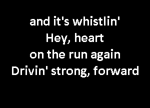 and it's whistlin'
Hey, heart

on the run again
Drivin' strong, forward