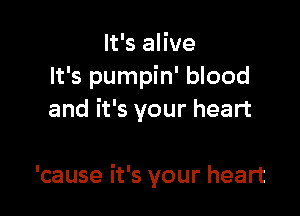 It's alive
It's pumpin' blood

and it's your heart

'cause it's your heart