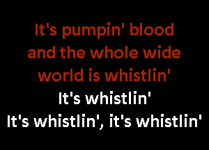 It's pumpin' blood
and the whole wide
world is whistlin'

It's whistlin'

It's whistlin', it's whistlin'
