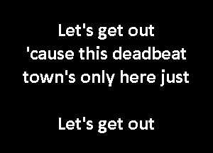 Let's get out
'cause this deadbeat

town's only here just

Let's get out