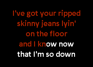 I've got your ripped
skinny jeans lyin'

on the floor
and I know now
that I'm so down