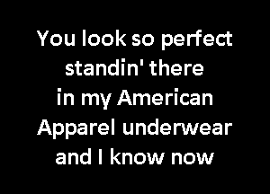 You look so perfect
standin' there

in my American
Apparel underwear
and I know now