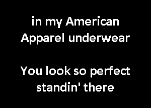 in my American
Apparel underwear

You look so perfect
standin' there