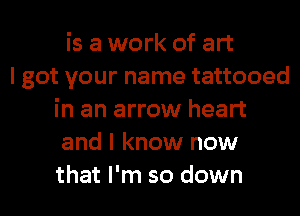 is a work of art
I got your name tattooed
in an arrow heart
and I know now
that I'm so down