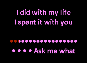 I did with my life
I spent it with you

OOOOOOOOOOOOOOOOOO

0 0 0 0 Ask me what