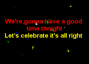 We' re gonpahave a good
time tonight

Lefgt celebrate it' s aIl-right

ll

I

J.