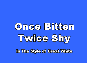 Once Bitten

Twice Shy

In The Style of Great White