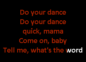 Do your dance
Do your dance

quick, mama
Come on, baby
Tell me, what's the word