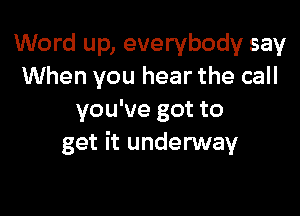 Word up, everybody say
When you hear the call

you've got to
get it underway