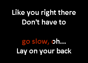 Like you right there
Don't have to

go slow, oh...
Lay on your back