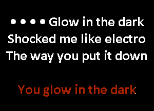 0 0 0 0 Glow in the dark
Shocked me like electro
The way you put it down

You glow in the dark