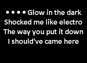 0 0 0 0 Glow in the dark
Shocked me like electro
The way you put it down

I should've came here