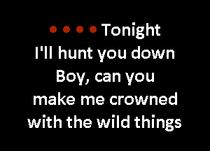 0 0 0 0 Tonight
I'll hunt you down

Boy, can you
make me crowned
with the wild things