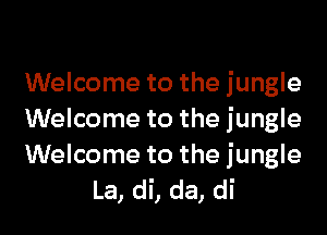 Welcome to the jungle

Welcome to the jungle
Welcome to the jungle
La, di, da, di
