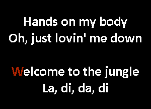 Hands on my body
Oh, just lovin' me down

Welcome to the jungle
La, di, da, di