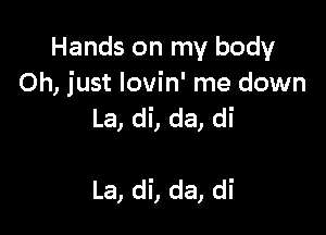 Hands on my body
Oh, just lovin' me down

La, di, da, di

La, di, da, di